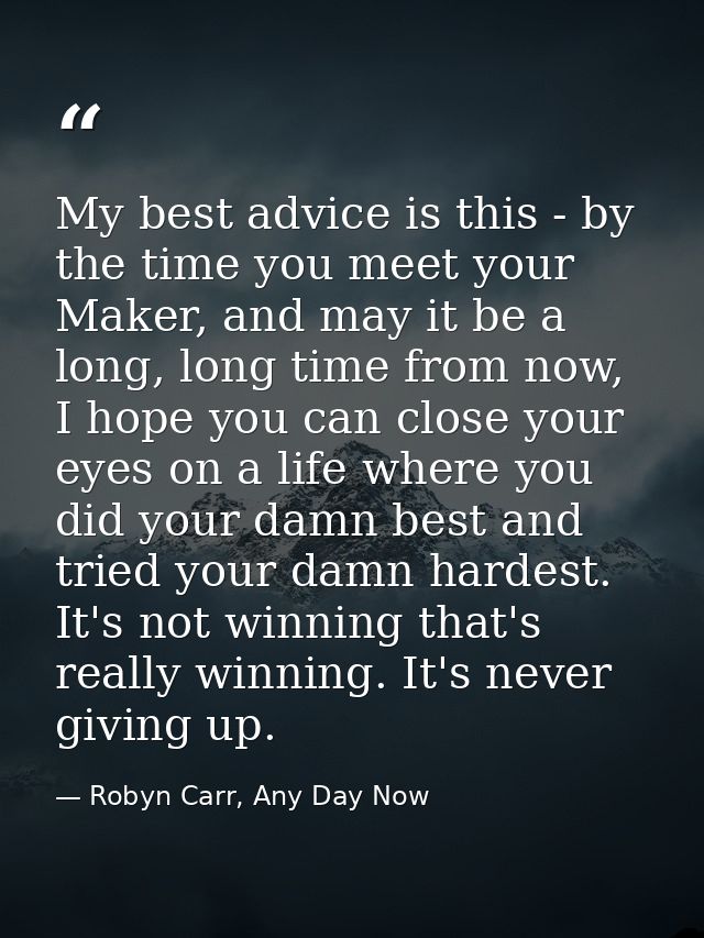 My best advice is this - by the time you meet your Maker, and may it be a long, long time from now, I hope you can close — Robyn Carr, Any Day Now