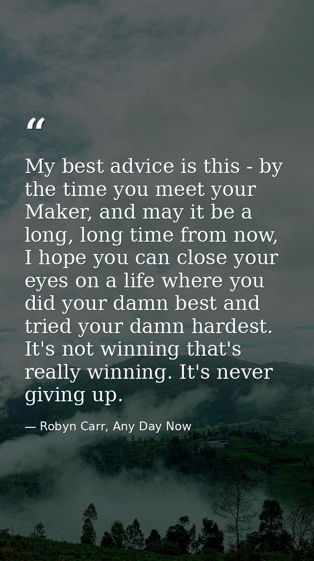 My best advice is this - by the time you meet your Maker, and may it be a long, long time from now, I hope you can close — Robyn Carr, Any Day Now