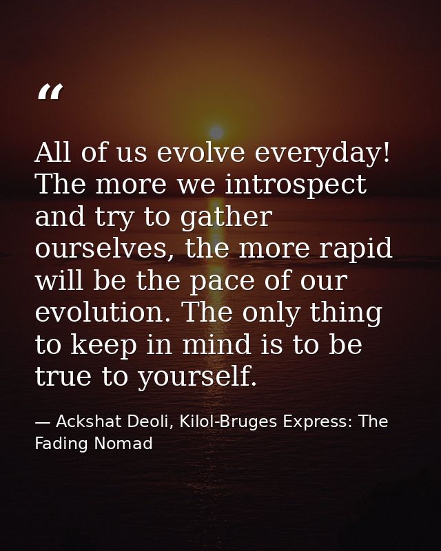 All of us evolve everyday! The more we introspect and try to gather ourselves, the more rapid will be the pace of our ev — Ackshat Deoli, Kilol-Bruges Express: The Fading Nomad