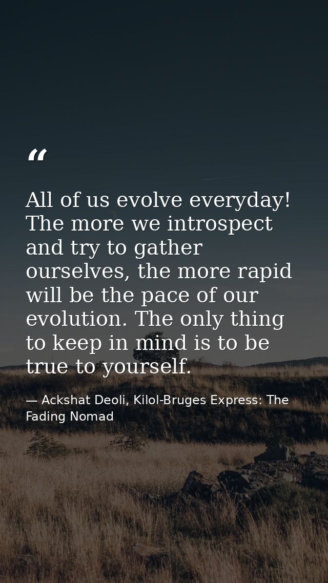 All of us evolve everyday! The more we introspect and try to gather ourselves, the more rapid will be the pace of our ev — Ackshat Deoli, Kilol-Bruges Express: The Fading Nomad