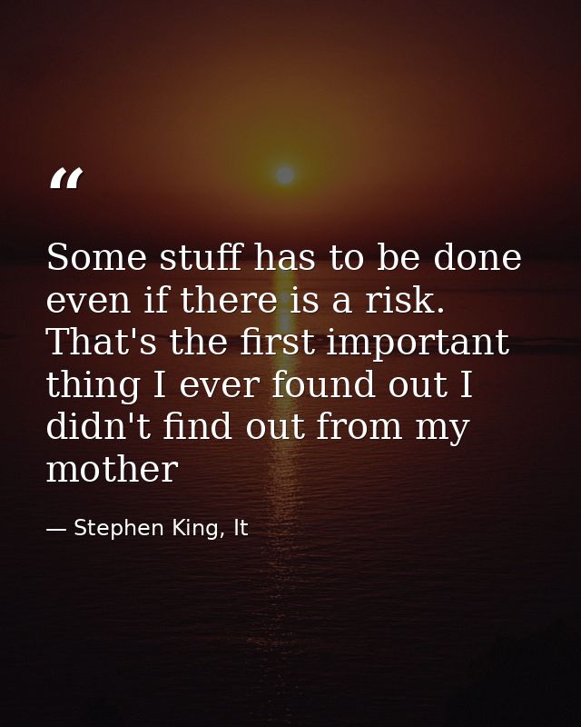 Some stuff has to be done even if there is a risk. That's the first important thing I ever found out I didn't find out f — Stephen King, It