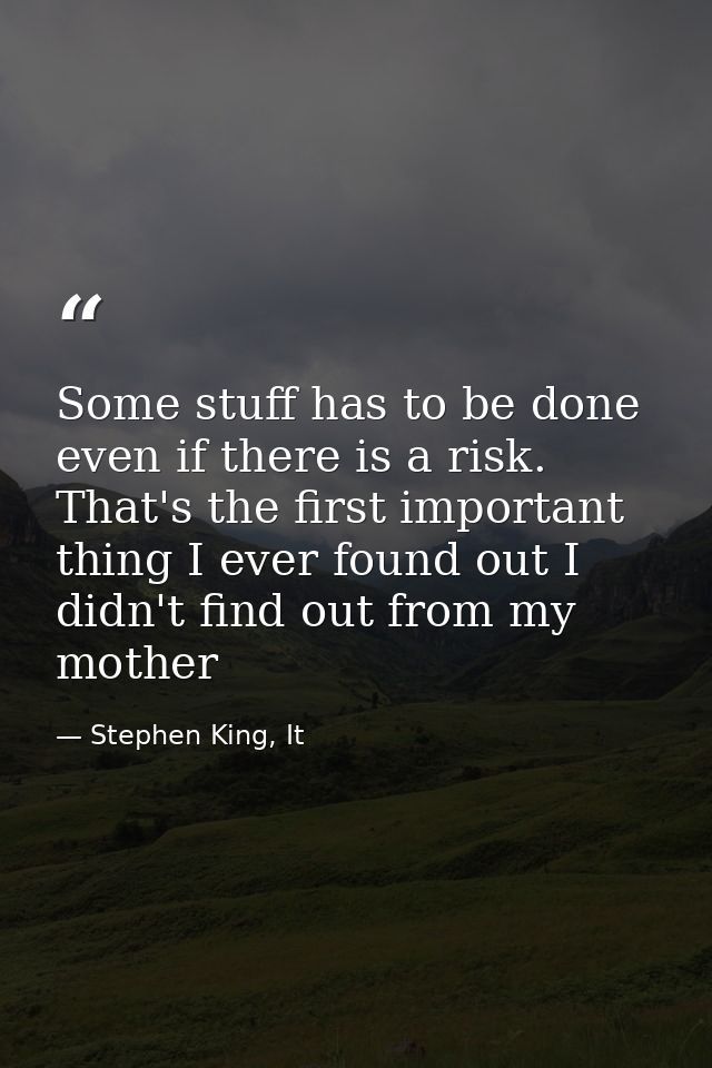 Some stuff has to be done even if there is a risk. That's the first important thing I ever found out I didn't find out f — Stephen King, It
