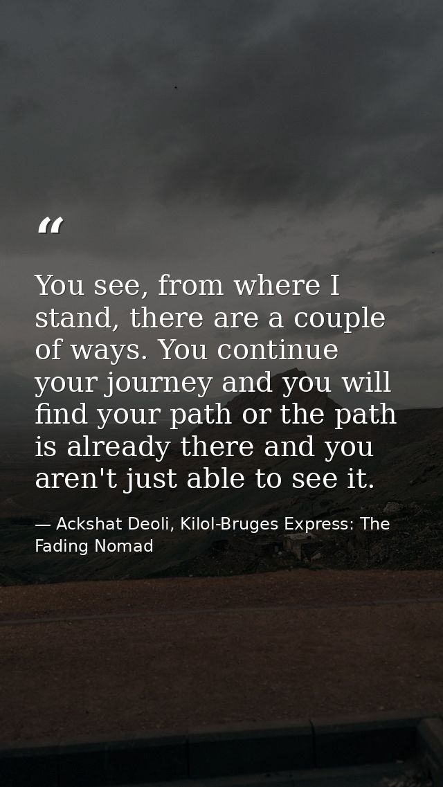 You see, from where I stand, there are a couple of ways. You continue your journey and you will find your path or the pa — Ackshat Deoli, Kilol-Bruges Express: The Fading Nomad