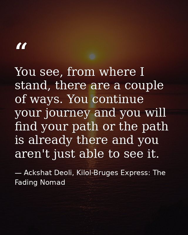 You see, from where I stand, there are a couple of ways. You continue your journey and you will find your path or the pa — Ackshat Deoli, Kilol-Bruges Express: The Fading Nomad