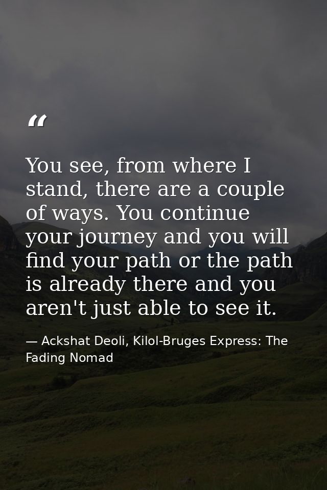 You see, from where I stand, there are a couple of ways. You continue your journey and you will find your path or the pa — Ackshat Deoli, Kilol-Bruges Express: The Fading Nomad