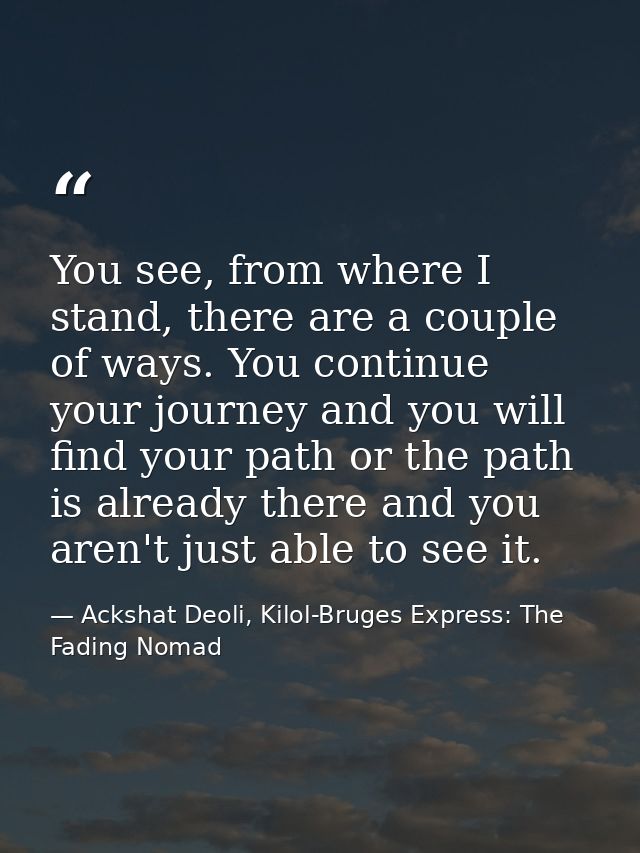 You see, from where I stand, there are a couple of ways. You continue your journey and you will find your path or the pa — Ackshat Deoli, Kilol-Bruges Express: The Fading Nomad