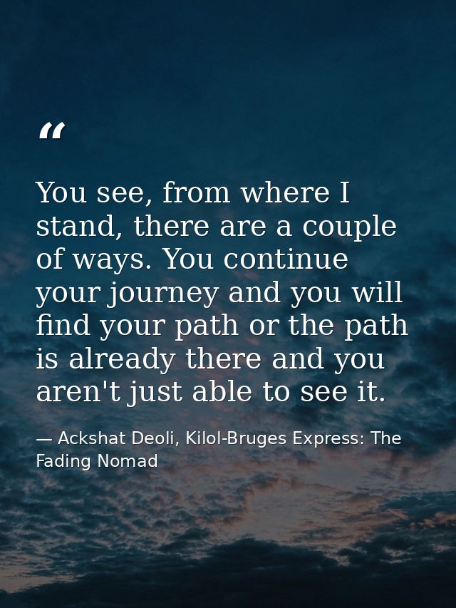 You see, from where I stand, there are a couple of ways. You continue your journey and you will find your path or the pa — Ackshat Deoli, Kilol-Bruges Express: The Fading Nomad