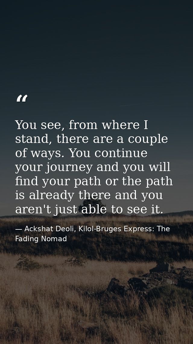 You see, from where I stand, there are a couple of ways. You continue your journey and you will find your path or the pa — Ackshat Deoli, Kilol-Bruges Express: The Fading Nomad