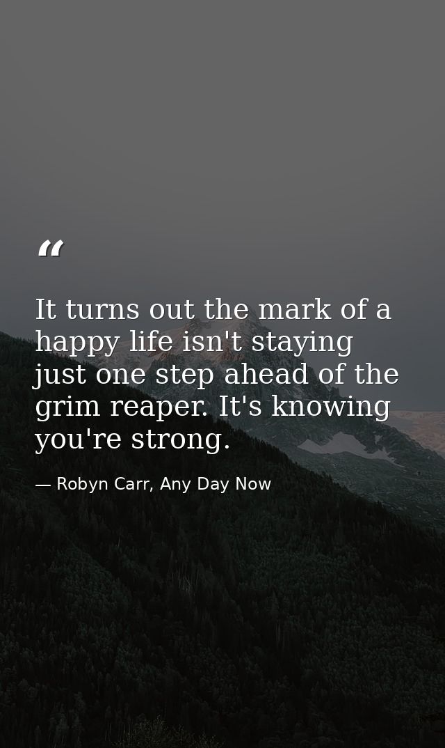 It turns out the mark of a happy life isn't staying just one step ahead of the grim reaper. It's knowing you're strong. — Robyn Carr, Any Day Now
