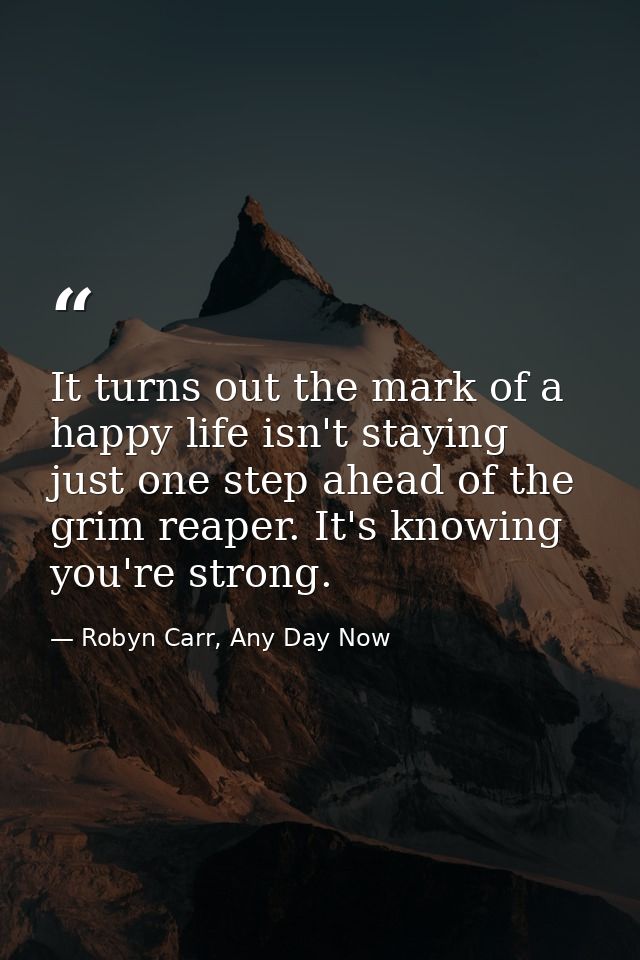 It turns out the mark of a happy life isn't staying just one step ahead of the grim reaper. It's knowing you're strong. — Robyn Carr, Any Day Now