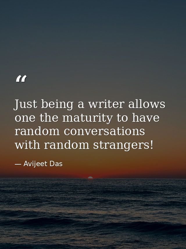 Just being a writer allows one the maturity to have random conversations with random strangers! — Avijeet Das