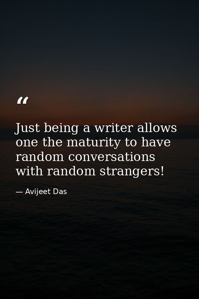 Just being a writer allows one the maturity to have random conversations with random strangers! — Avijeet Das