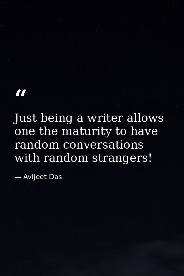 Just being a writer allows one the maturity to have random conversations with random strangers! — Avijeet Das