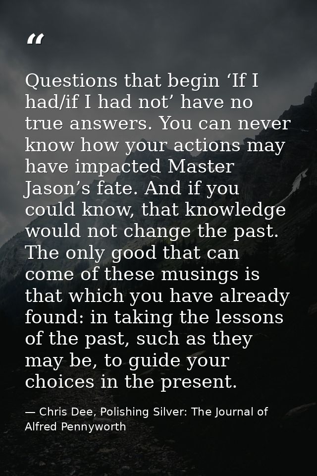 Questions that begin ‘If I had/if I had not’ have no true answers. You can never know how your actions may have impacted — Chris Dee, Polishing Silver: The Journal of Alfred Pennyworth