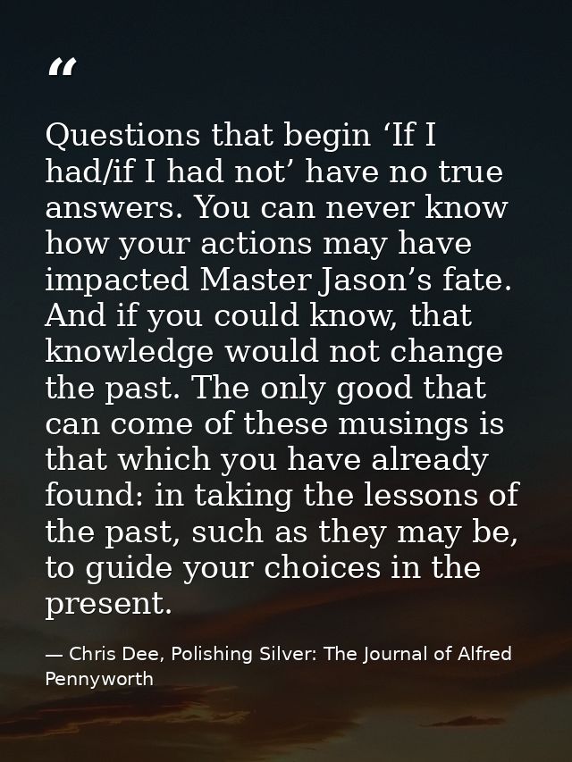 Questions that begin ‘If I had/if I had not’ have no true answers. You can never know how your actions may have impacted — Chris Dee, Polishing Silver: The Journal of Alfred Pennyworth