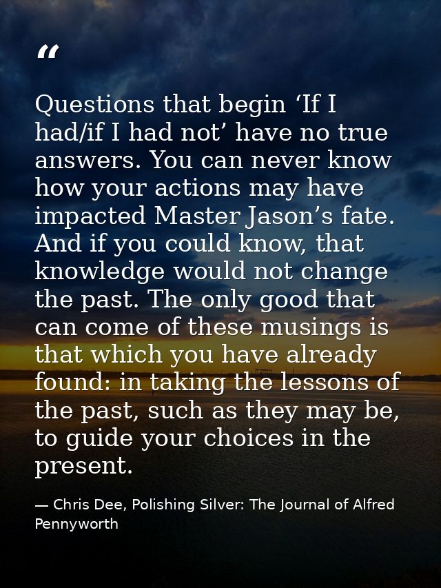 Questions that begin ‘If I had/if I had not’ have no true answers. You can never know how your actions may have impacted — Chris Dee, Polishing Silver: The Journal of Alfred Pennyworth