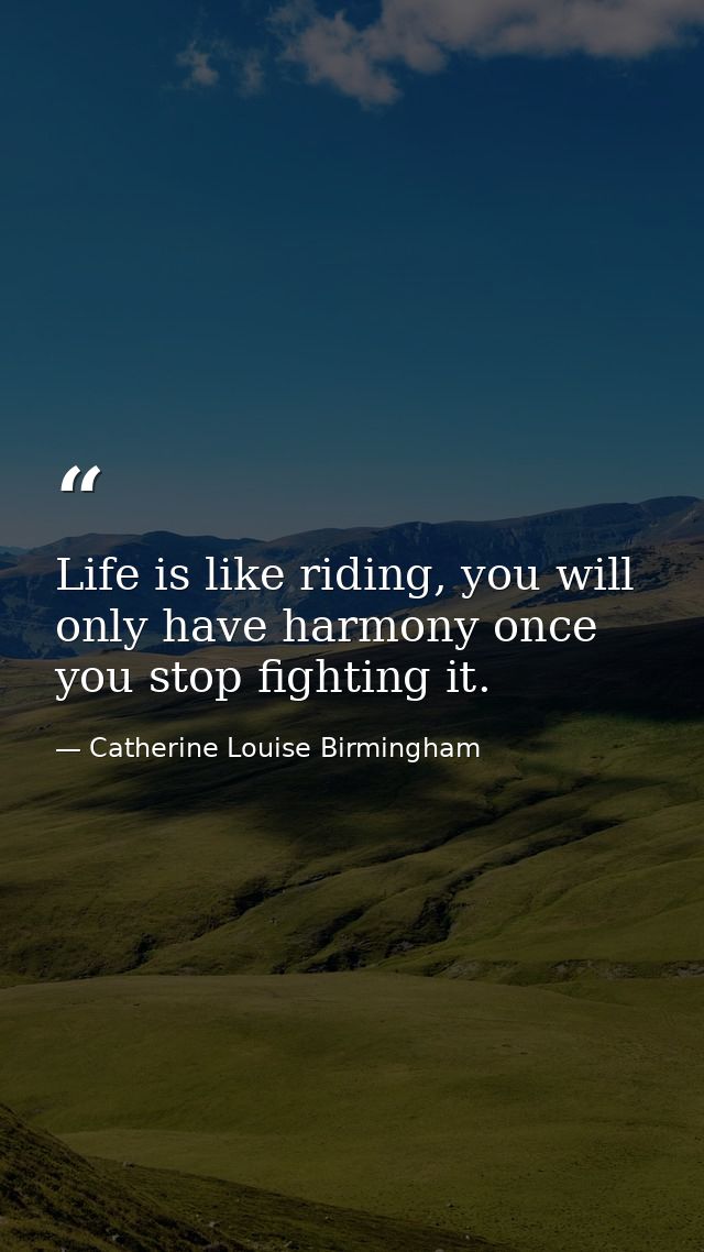 Life is like riding, you will only have harmony once you stop fighting it. — Catherine Louise Birmingham