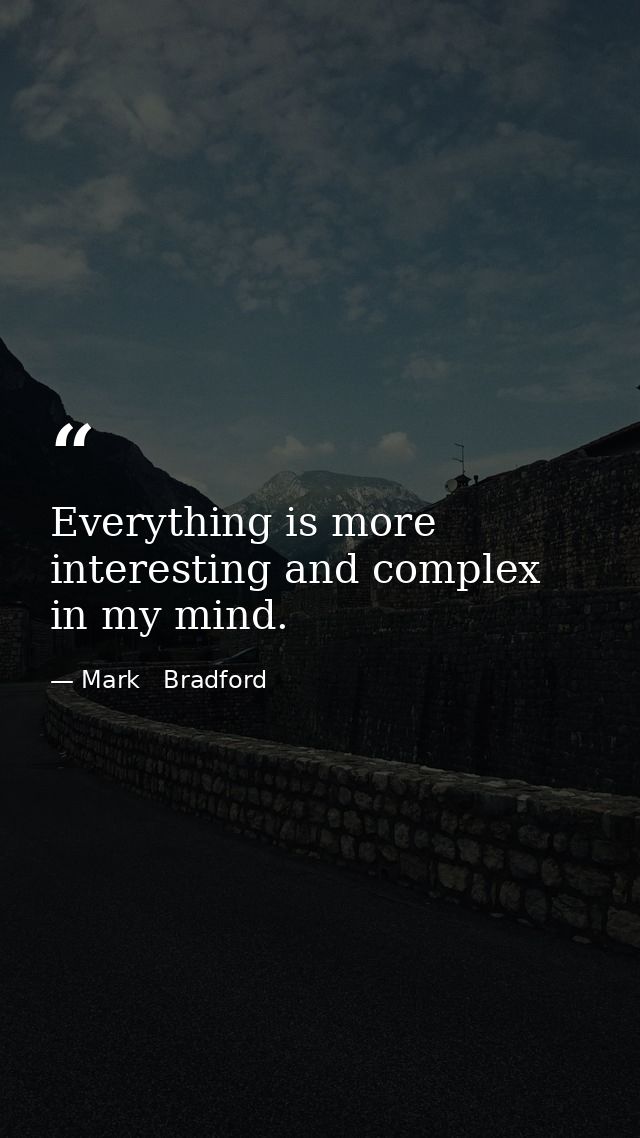 Everything is more interesting and complex in my mind. — Mark   Bradford