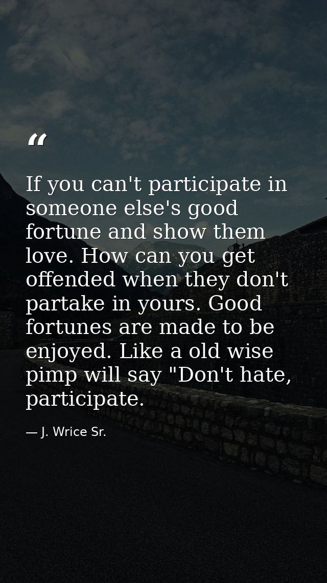 If you can't participate in someone else's good fortune and show them love. How can you get offended when they don't par — J. Wrice Sr.