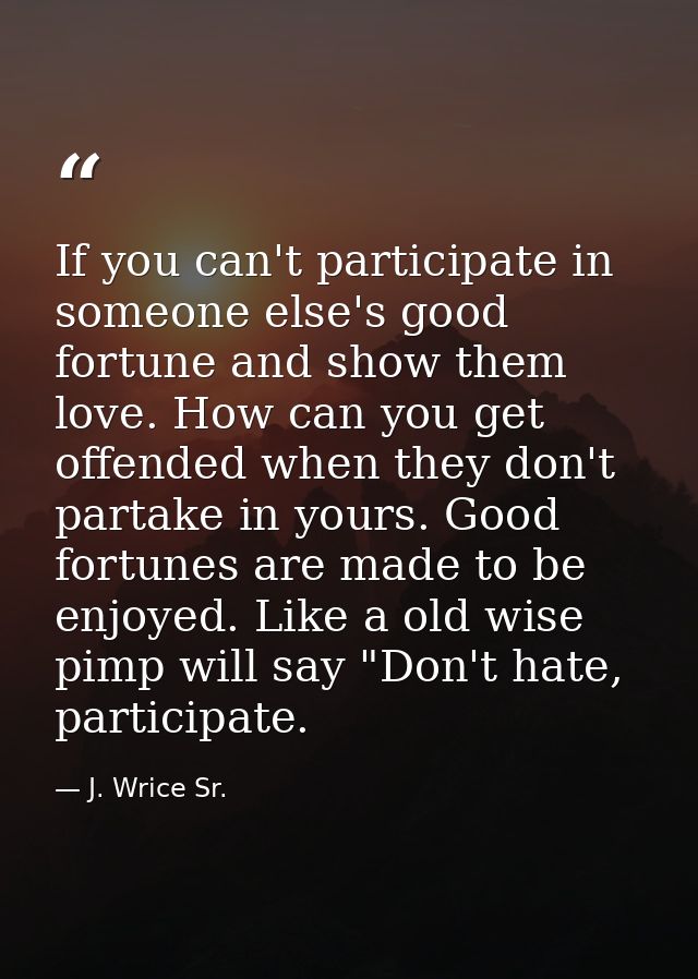 If you can't participate in someone else's good fortune and show them love. How can you get offended when they don't par — J. Wrice Sr.