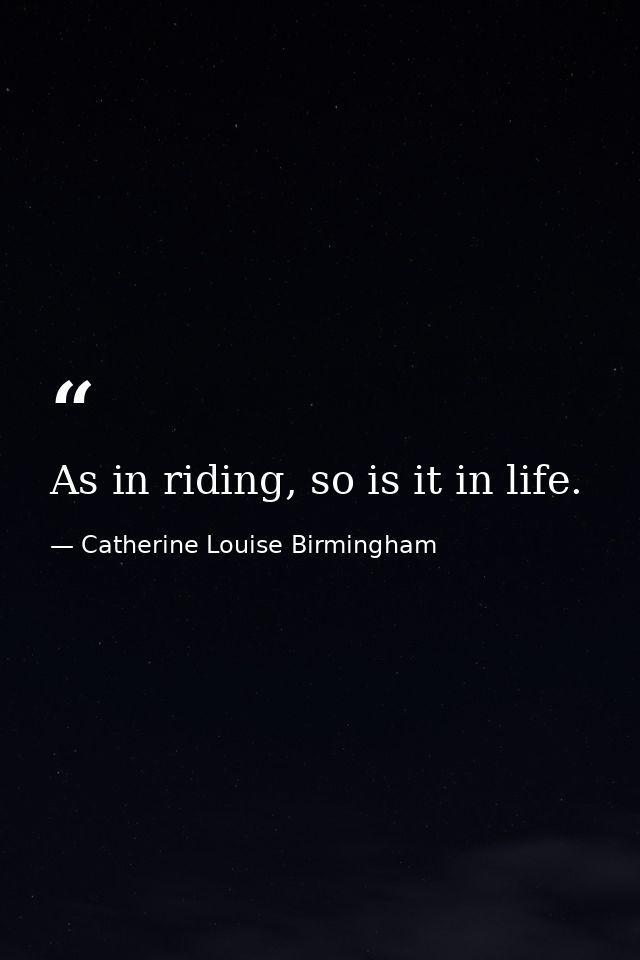As in riding, so is it in life. — Catherine Louise Birmingham