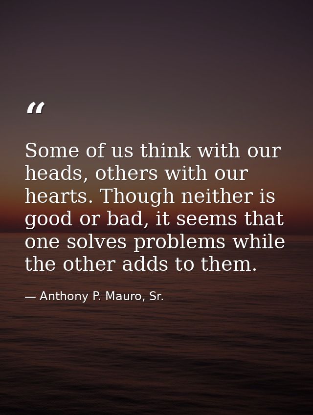 Some of us think with our heads, others with our hearts. Though neither is good or bad, it seems that one solves problem — Anthony P. Mauro, Sr.