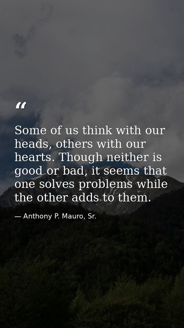Some of us think with our heads, others with our hearts. Though neither is good or bad, it seems that one solves problem — Anthony P. Mauro, Sr.