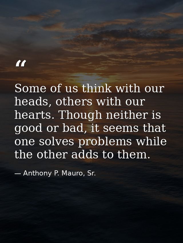 Some of us think with our heads, others with our hearts. Though neither is good or bad, it seems that one solves problem — Anthony P. Mauro, Sr.