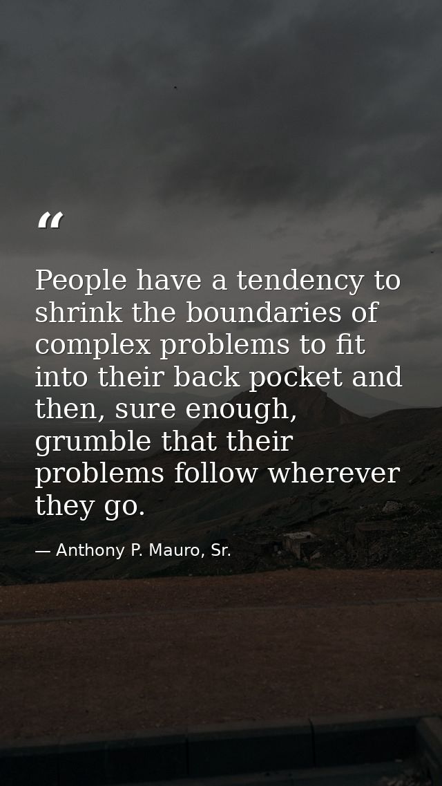 People have a tendency to shrink the boundaries of complex problems to fit into their back pocket and then, sure enough, — Anthony P. Mauro, Sr.