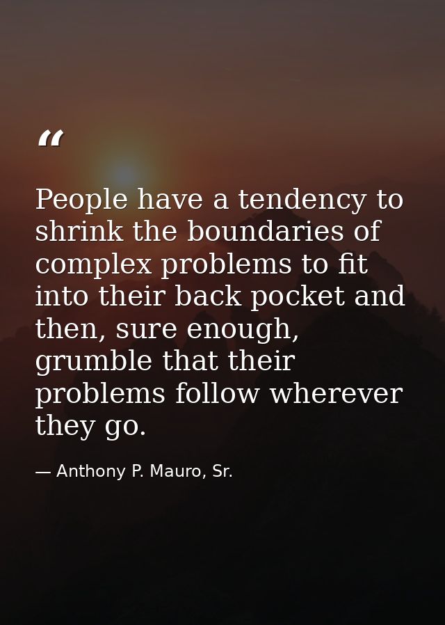 People have a tendency to shrink the boundaries of complex problems to fit into their back pocket and then, sure enough, — Anthony P. Mauro, Sr.