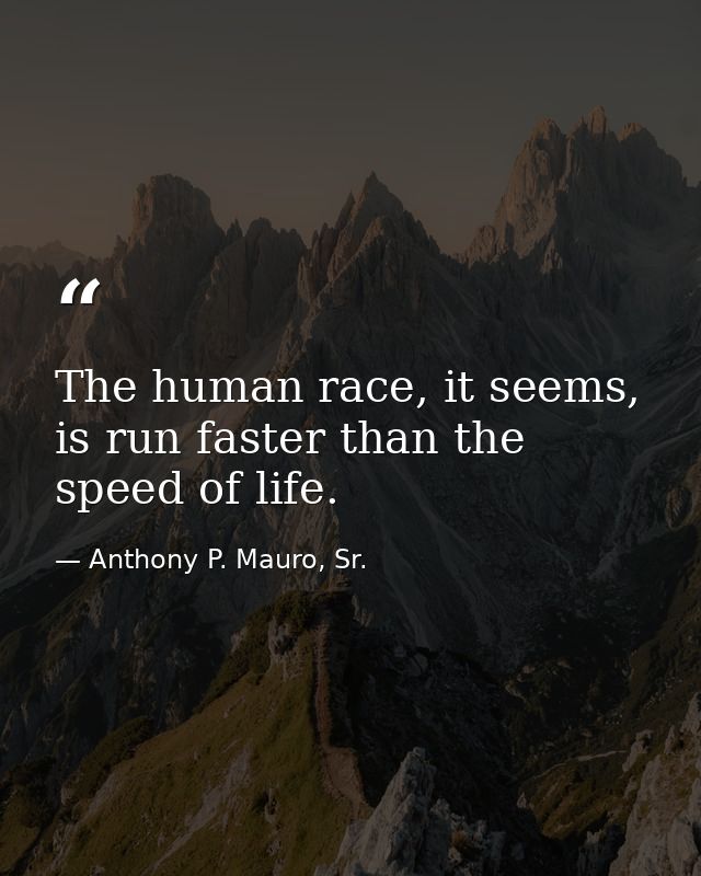 The human race, it seems, is run faster than the speed of life. — Anthony P. Mauro, Sr.