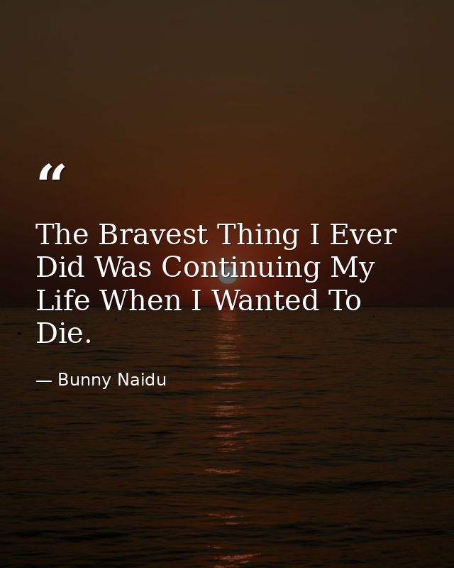 The Bravest Thing I Ever Did Was Continuing My Life When I Wanted To Die. — Bunny Naidu