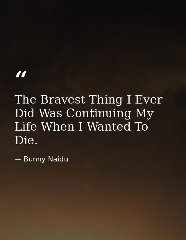 The Bravest Thing I Ever Did Was Continuing My Life When I Wanted To Die. — Bunny Naidu