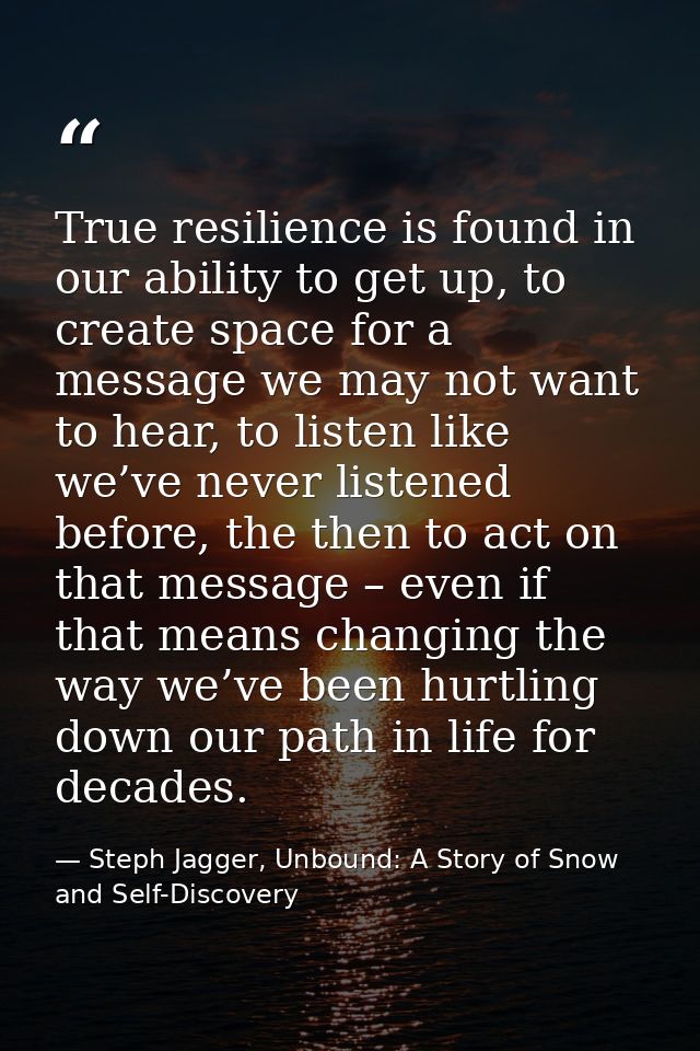 True resilience is found in our ability to get up, to create space for a message we may not want to hear, to listen like — Steph Jagger, Unbound: A Story of Snow and Self-Discovery