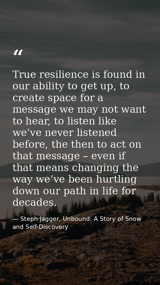 True resilience is found in our ability to get up, to create space for a message we may not want to hear, to listen like — Steph Jagger, Unbound: A Story of Snow and Self-Discovery