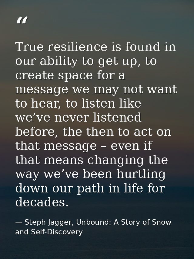 True resilience is found in our ability to get up, to create space for a message we may not want to hear, to listen like — Steph Jagger, Unbound: A Story of Snow and Self-Discovery