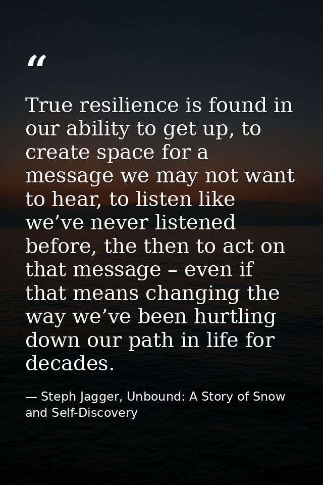 True resilience is found in our ability to get up, to create space for a message we may not want to hear, to listen like — Steph Jagger, Unbound: A Story of Snow and Self-Discovery