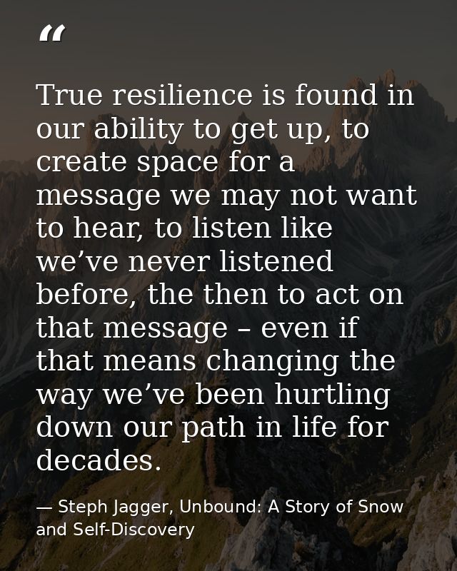 True resilience is found in our ability to get up, to create space for a message we may not want to hear, to listen like — Steph Jagger, Unbound: A Story of Snow and Self-Discovery
