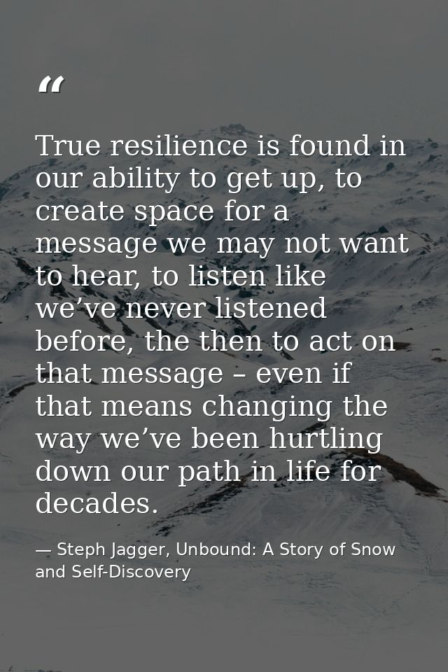 True resilience is found in our ability to get up, to create space for a message we may not want to hear, to listen like — Steph Jagger, Unbound: A Story of Snow and Self-Discovery