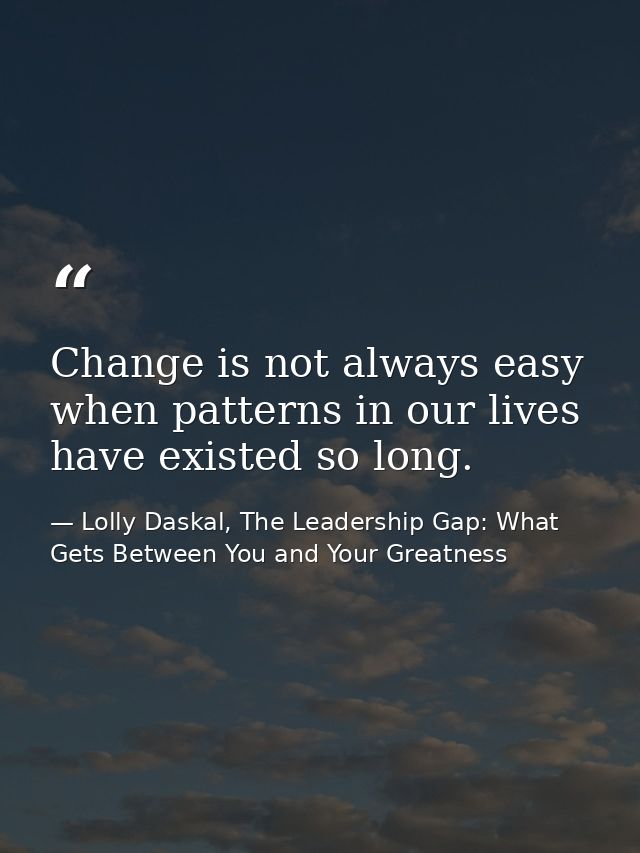 Change is not always easy when patterns in our lives have existed so long. — Lolly Daskal, The Leadership Gap: What Gets Between You and Your Greatness