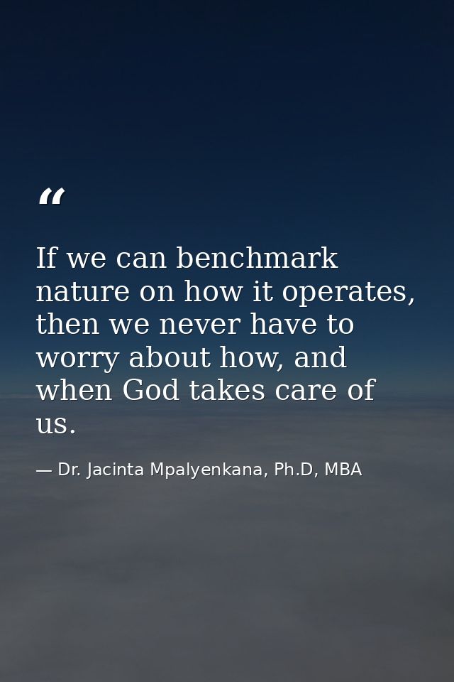 If we can benchmark nature on how it operates, then we never have to worry about how, and when God takes care of us. — Dr. Jacinta Mpalyenkana, Ph.D, MBA