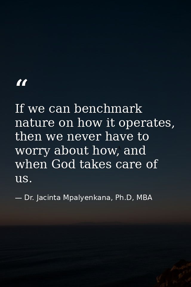 If we can benchmark nature on how it operates, then we never have to worry about how, and when God takes care of us. — Dr. Jacinta Mpalyenkana, Ph.D, MBA