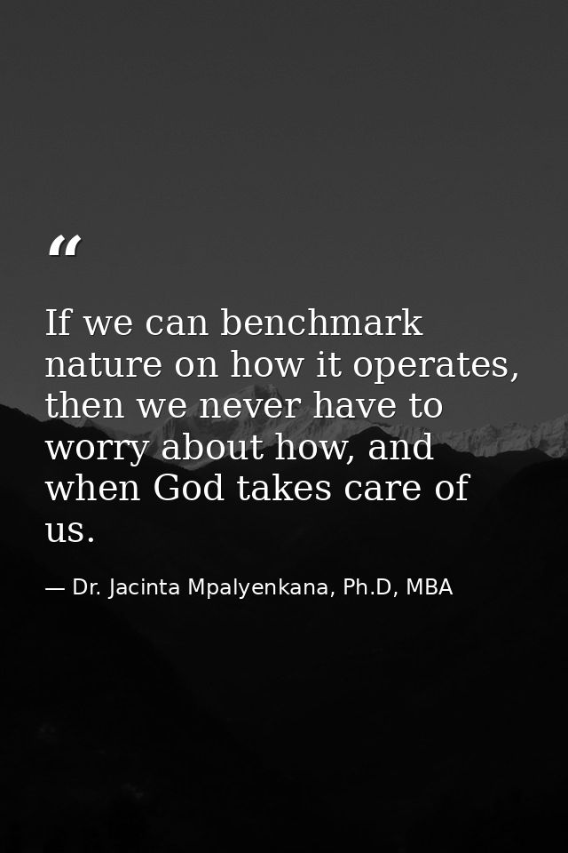 If we can benchmark nature on how it operates, then we never have to worry about how, and when God takes care of us. — Dr. Jacinta Mpalyenkana, Ph.D, MBA