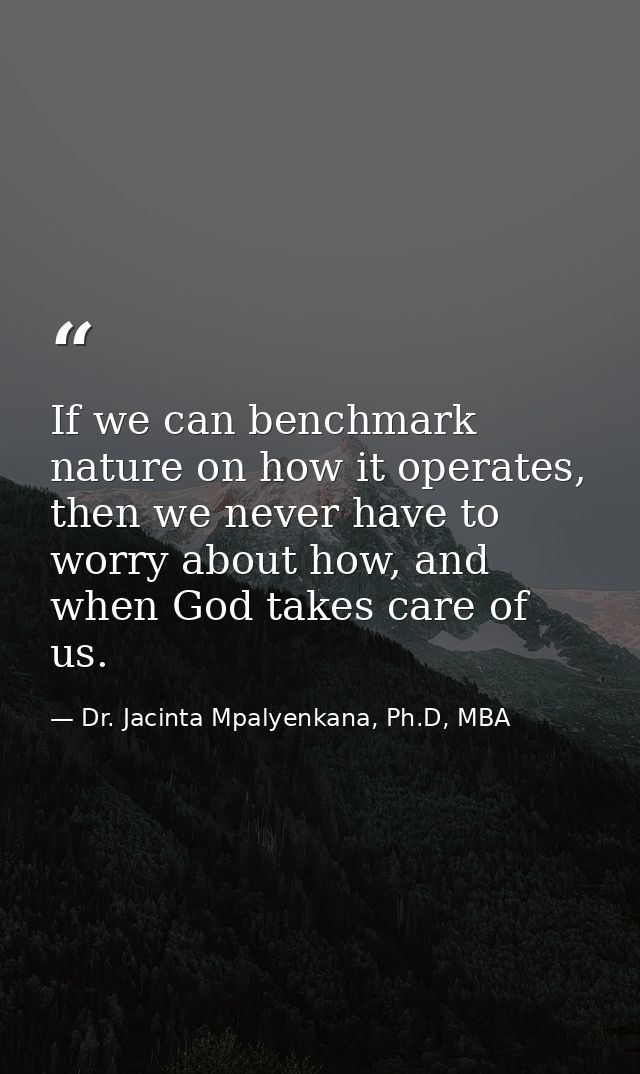 If we can benchmark nature on how it operates, then we never have to worry about how, and when God takes care of us. — Dr. Jacinta Mpalyenkana, Ph.D, MBA
