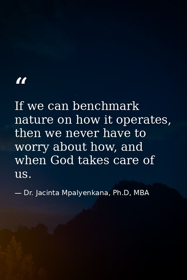 If we can benchmark nature on how it operates, then we never have to worry about how, and when God takes care of us. — Dr. Jacinta Mpalyenkana, Ph.D, MBA