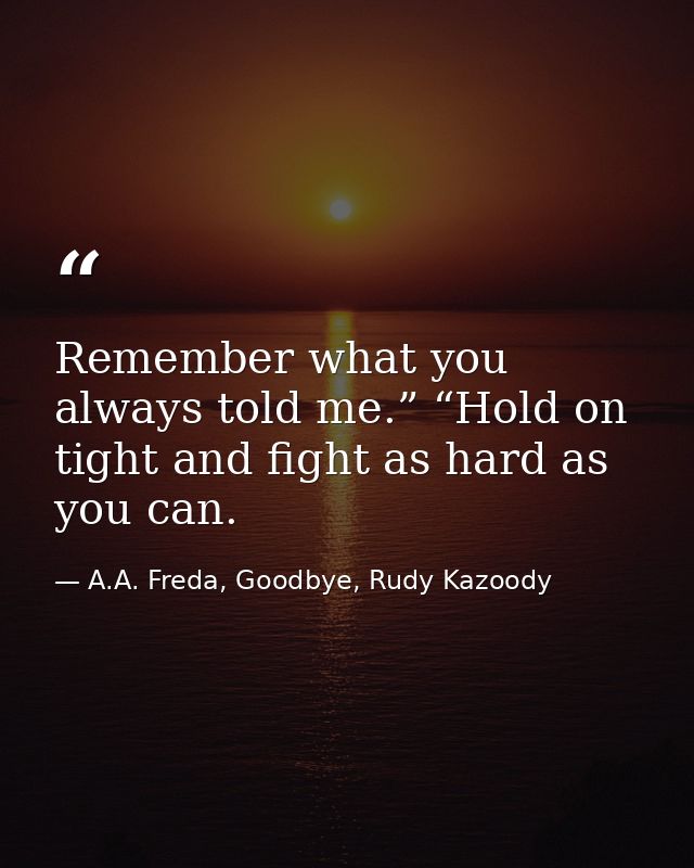Remember what you always told me.” “Hold on tight and fight as hard as you can. — A.A. Freda, Goodbye, Rudy Kazoody