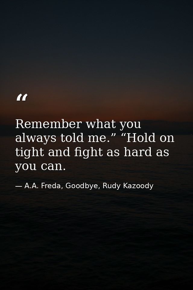 Remember what you always told me.” “Hold on tight and fight as hard as you can. — A.A. Freda, Goodbye, Rudy Kazoody