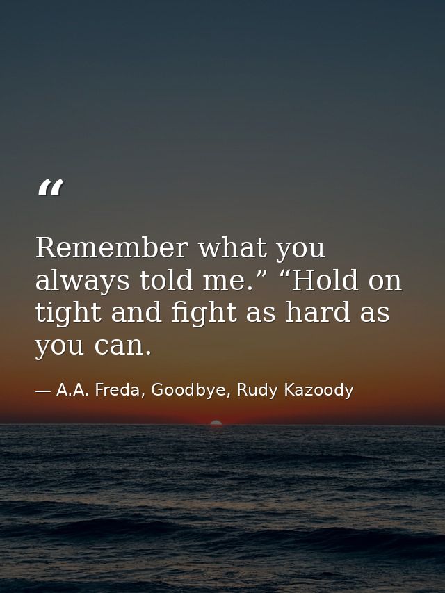 Remember what you always told me.” “Hold on tight and fight as hard as you can. — A.A. Freda, Goodbye, Rudy Kazoody