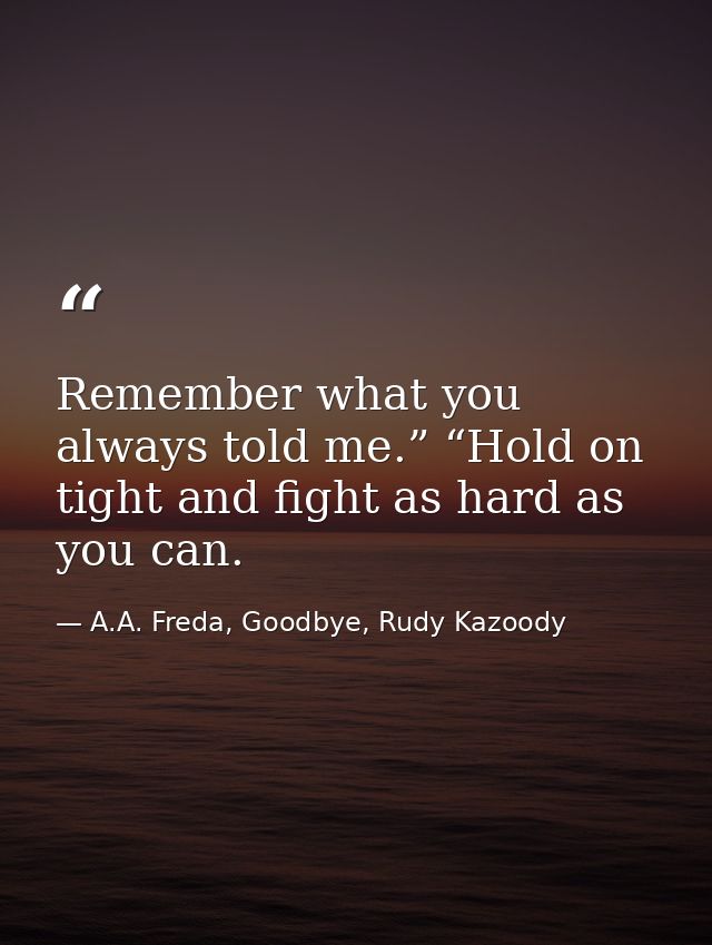 Remember what you always told me.” “Hold on tight and fight as hard as you can. — A.A. Freda, Goodbye, Rudy Kazoody