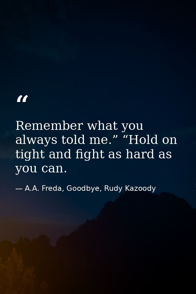 Remember what you always told me.” “Hold on tight and fight as hard as you can. — A.A. Freda, Goodbye, Rudy Kazoody